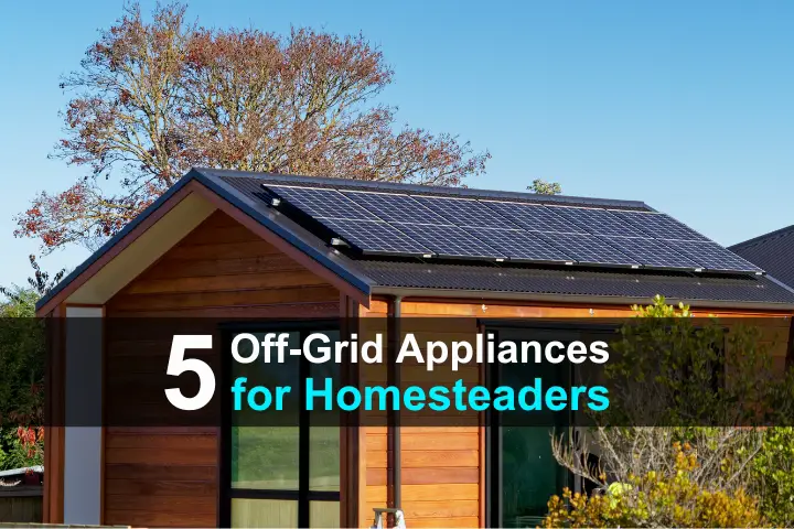 5 Off-Grid Appliances for Homesteaders